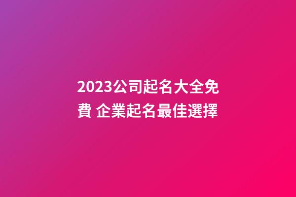 2023公司起名大全免費 企業起名最佳選擇